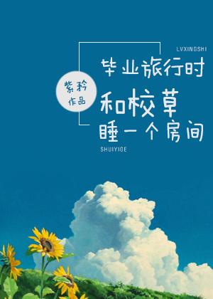 毕业旅行时和校草睡一个房间晋江