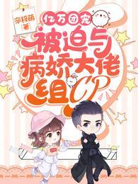 亿万团宠被迫与病娇大佬组CP未删减