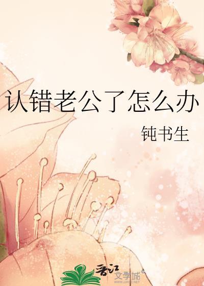 认错老公了怎么办完结了吗楼主