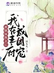 被嫡妹换亲后我在王府成团宠全文免费阅读