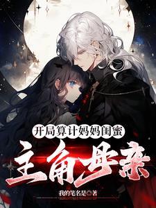 开局算计妈妈闺蜜主角的母亲最新章节