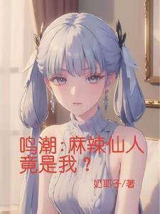 鸣潮麻辣仙人竟是我最新章节更新