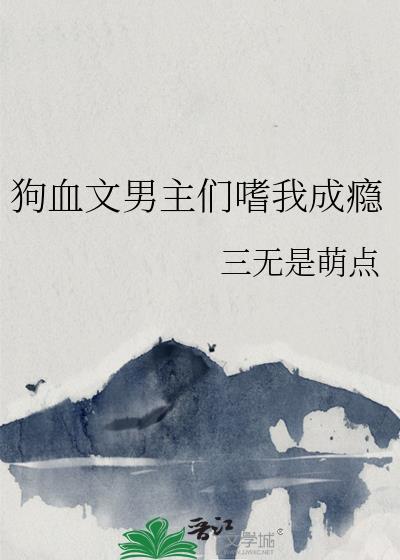 狗血文男主们嗜我成瘾作者三无是萌点