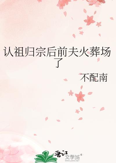 认祖归宗后前夫火葬场了不配南免费观看