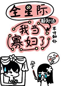 全星际都知道我当寡妇了作者不才如仆