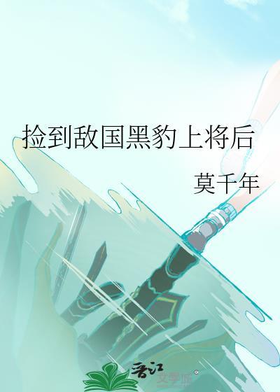 捡到敌国黑豹上将后笔趣阁