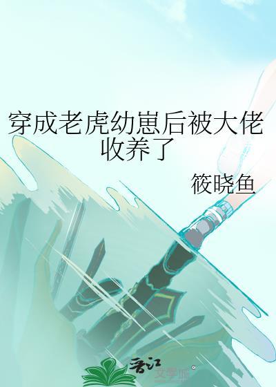 穿成老虎幼崽后被大佬收养了免费