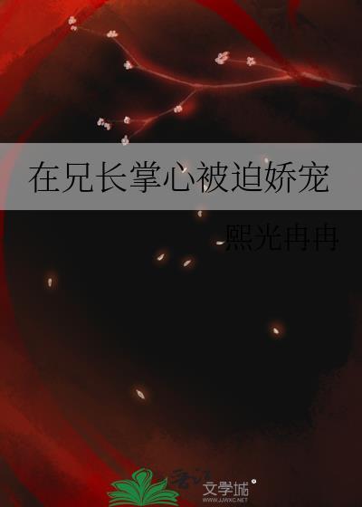 在兄长掌心被迫娇宠免费阅读熙光冉冉