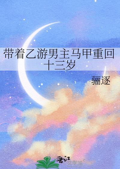 带着乙游男主马甲重回十三岁 骊逐 免费