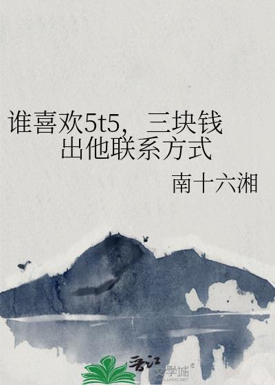 谁喜欢5t5，三块钱出他联系方式