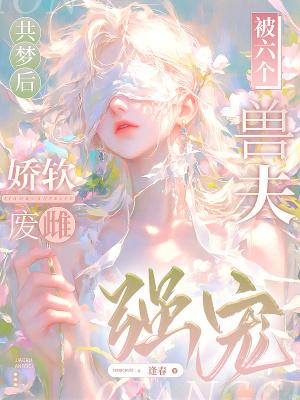 共梦后,娇软废雌被六个兽夫强宠